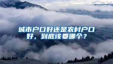 城市户口好还是农村户口好，到底该要哪个？