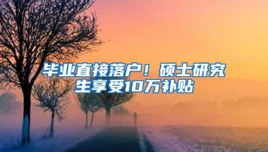 毕业直接落户！硕士研究生享受10万补贴