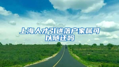 上海人才引进落户家属可以随迁吗