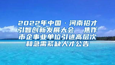 2022年中国·河南招才引智创新发展大会  焦作市企事业单位引进高层次和急需紧缺人才公告