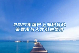 2021年落户上海积分政策要求与人才引进条件