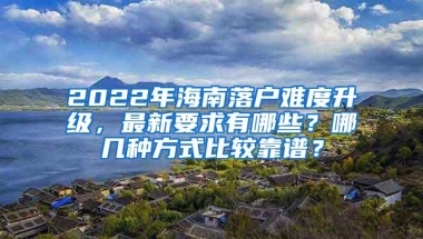 2022年海南落户难度升级，最新要求有哪些？哪几种方式比较靠谱？