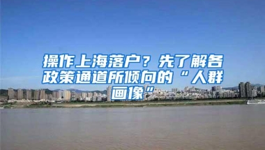 操作上海落户？先了解各政策通道所倾向的“人群画像”