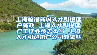 上海临港新城人才引进落户新政 上海人才引进落户工作业绩怎么写 上海人才引进落户公司有哪些