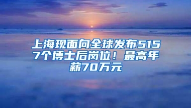 上海现面向全球发布5157个博士后岗位！最高年薪70万元