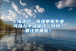 上海落户：高级申报专业可以与中级保持一致吗？要注意哪些？