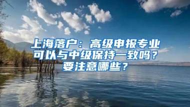 上海落户：高级申报专业可以与中级保持一致吗？要注意哪些？