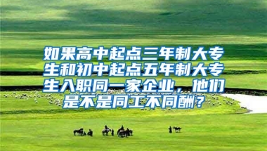 如果高中起点三年制大专生和初中起点五年制大专生入职同一家企业，他们是不是同工不同酬？