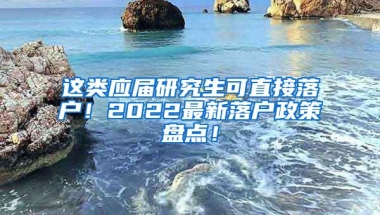 这类应届研究生可直接落户！2022最新落户政策盘点！