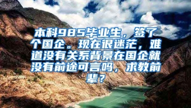 本科985毕业生，签了个国企。现在很迷茫，难道没有关系背景在国企就没有前途可言吗，求教前辈？