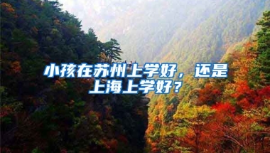 小孩在苏州上学好，还是上海上学好？