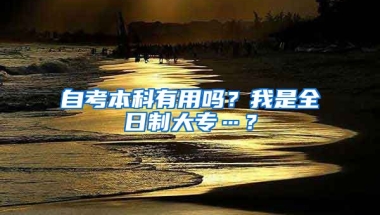 自考本科有用吗？我是全日制大专…？