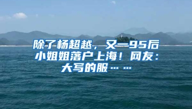 除了杨超越，又一95后小姐姐落户上海！网友：大写的服……