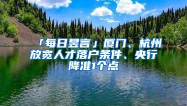 「每日昱言」厦门、杭州放宽人才落户条件、央行降准1个点