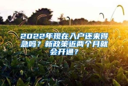 2022年现在入户还来得急吗？新政策近两个月就会开通？