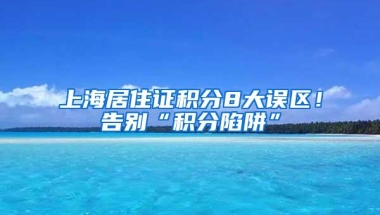 上海居住证积分8大误区！告别“积分陷阱”