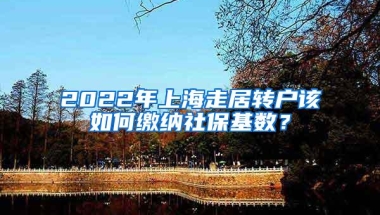 2022年上海走居转户该如何缴纳社保基数？