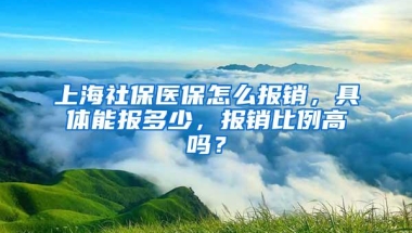 上海社保医保怎么报销，具体能报多少，报销比例高吗？