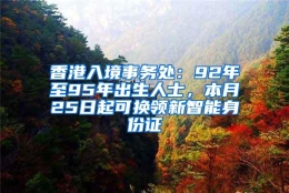 香港入境事务处：92年至95年出生人士，本月25日起可换领新智能身份证