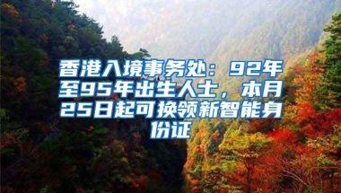 香港入境事务处：92年至95年出生人士，本月25日起可换领新智能身份证