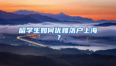 留学生如何优雅落户上海？