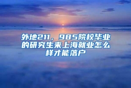 外地211，985院校毕业的研究生来上海就业怎么样才能落户