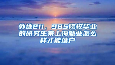 外地211，985院校毕业的研究生来上海就业怎么样才能落户