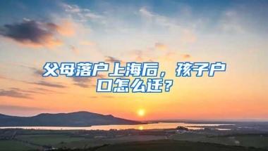 父母落户上海后，孩子户口怎么迁？