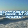 哪些人才可以直接落户上海？2022年上海人才引进政策是什么？