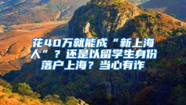 花40万就能成“新上海人”？还是以留学生身份落户上海？当心有诈→