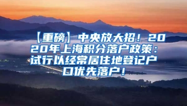 【重磅】中央放大招！2020年上海积分落户政策：试行以经常居住地登记户口优先落户！