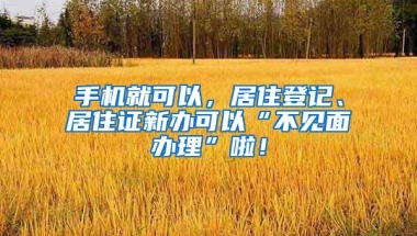 手机就可以，居住登记、居住证新办可以“不见面办理”啦！