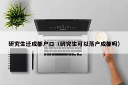 研究生迁成都户口（研究生可以落户成都吗）