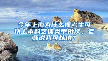 今年上海为什么裸考生可以上本科艺体类甲批次，老师说我可以填？