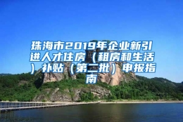 珠海市2019年企业新引进人才住房（租房和生活）补贴（第二批）申报指南