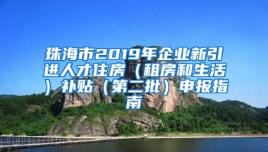 珠海市2019年企业新引进人才住房（租房和生活）补贴（第二批）申报指南