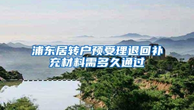 浦东居转户预受理退回补充材料需多久通过