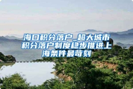 海口积分落户_超大城市积分落户制度稳步推进上海条件最苛刻