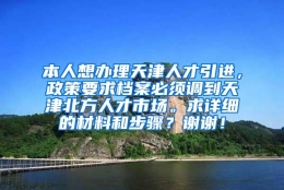 本人想办理天津人才引进，政策要求档案必须调到天津北方人才市场。求详细的材料和步骤？谢谢！