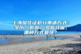 上海居住证积分申请方式：学历／职称／多倍社保，哪种方式最快？