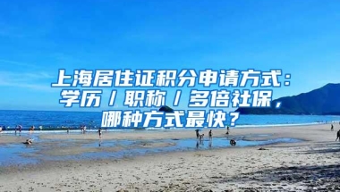 上海居住证积分申请方式：学历／职称／多倍社保，哪种方式最快？