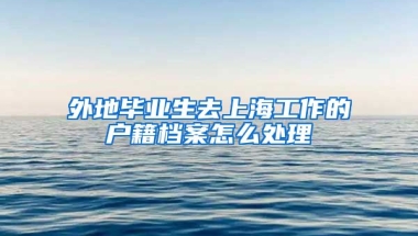 外地毕业生去上海工作的户籍档案怎么处理