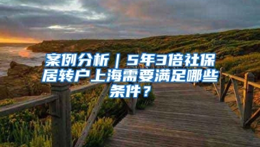 案例分析｜5年3倍社保居转户上海需要满足哪些条件？