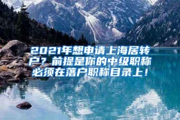 2021年想申请上海居转户？前提是你的中级职称必须在落户职称目录上！