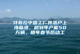 特斯拉中国工厂将落户上海临港，规划年产能50万辆，明年春节后动工