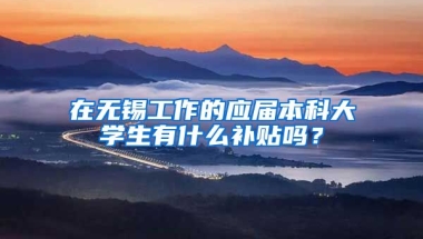 在无锡工作的应届本科大学生有什么补贴吗？