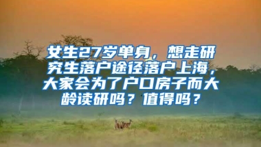 女生27岁单身，想走研究生落户途径落户上海，大家会为了户口房子而大龄读研吗？值得吗？