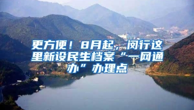 更方便！8月起，闵行这里新设民生档案“一网通办”办理点