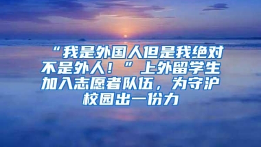 “我是外国人但是我绝对不是外人！”上外留学生加入志愿者队伍，为守沪校园出一份力