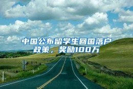 中国公布留学生回国落户政策，奖励100万